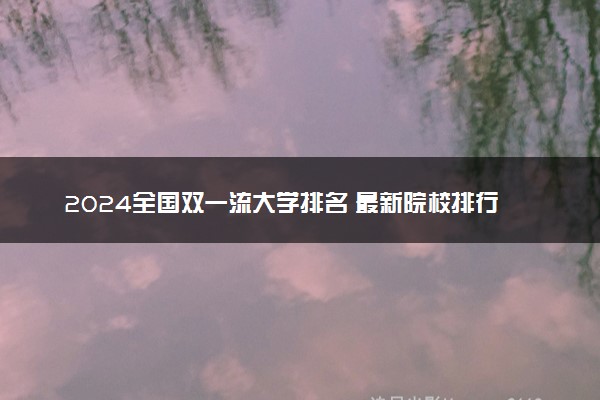 2024全国双一流大学排名 最新院校排行榜完整版
