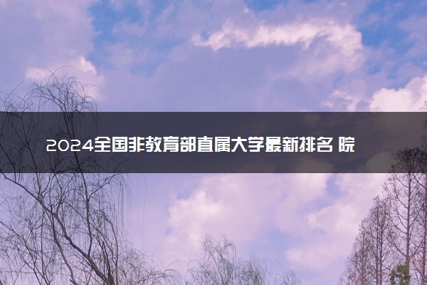 2024全国非教育部直属大学最新排名 院校排行榜完整版