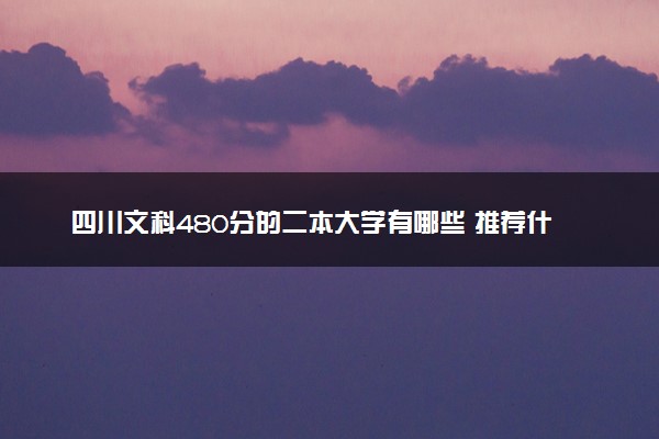 四川文科480分的二本大学有哪些 推荐什么
