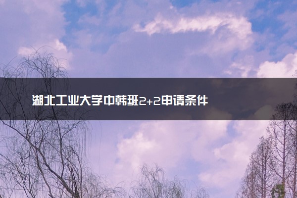 湖北工业大学中韩班2+2申请条件