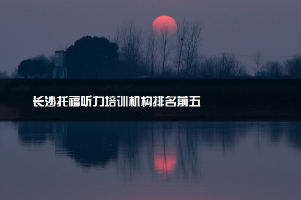 长沙托福听力培训机构排名前五