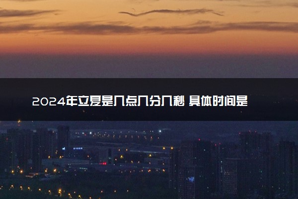 2024年立夏是几点几分几秒 具体时间是什么时间