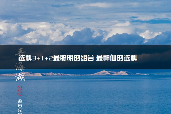 选科3+1+2最聪明的组合 最神仙的选科组合