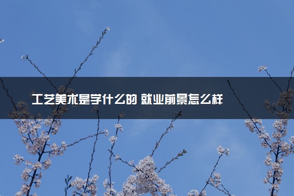 工艺美术是学什么的 就业前景怎么样