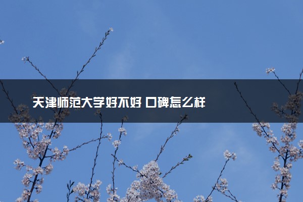 天津师范大学好不好 口碑怎么样
