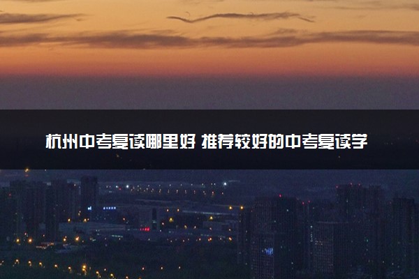 杭州中考复读哪里好 推荐较好的中考复读学校