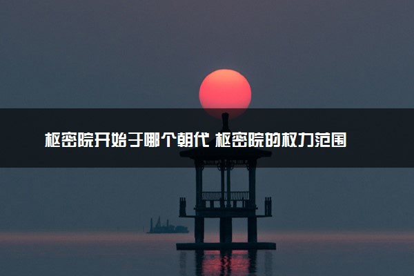 枢密院开始于哪个朝代 枢密院的权力范围