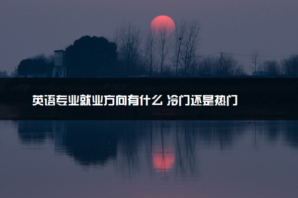 英语专业就业方向有什么 冷门还是热门