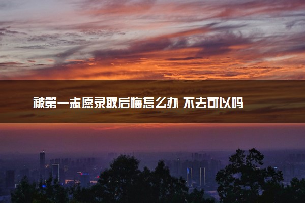 被第一志愿录取后悔怎么办 不去可以吗