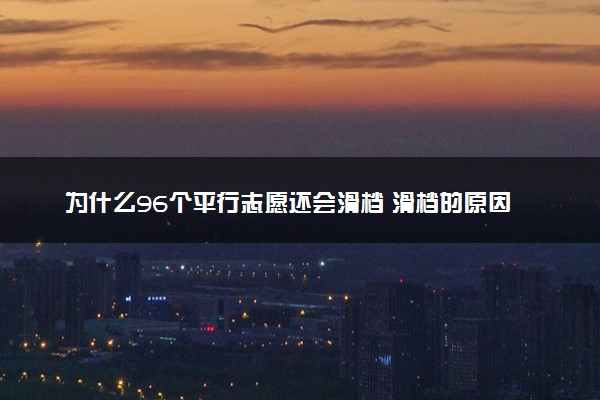 为什么96个平行志愿还会滑档 滑档的原因有什么
