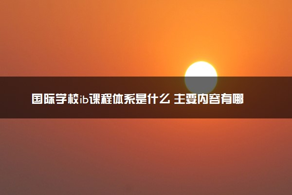 国际学校ib课程体系是什么 主要内容有哪些