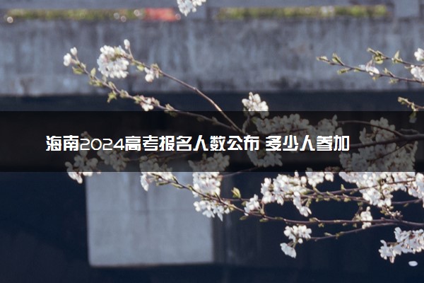 海南2024高考报名人数公布 多少人参加高考