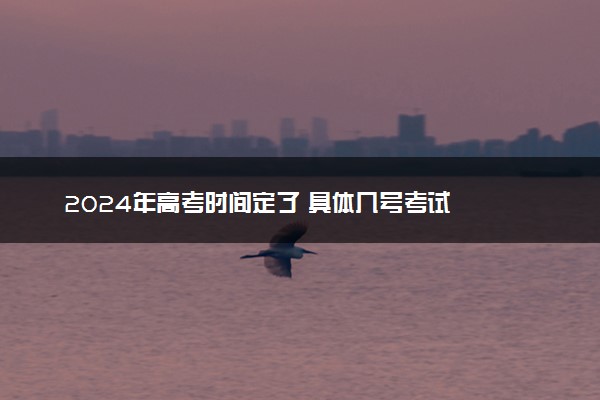 2024年高考时间定了 具体几号考试