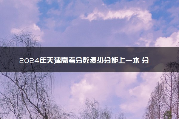 2024年天津高考分数多少分能上一本 分数线预估