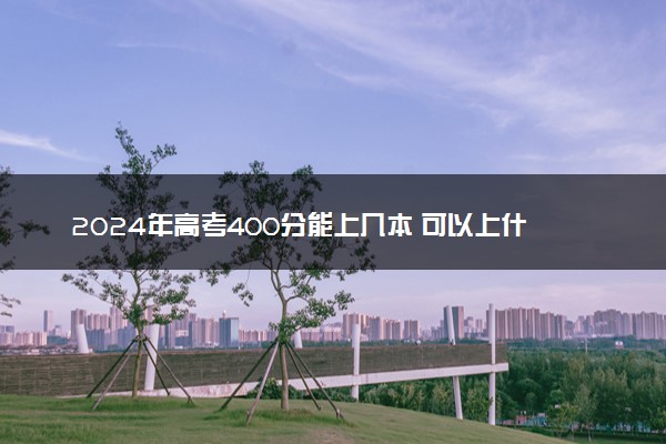 2024年高考400分能上几本 可以上什么学校