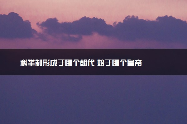 科举制形成于哪个朝代 始于哪个皇帝