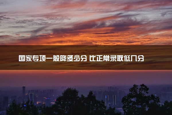 国家专项一般降多少分 比正常录取低几分