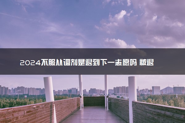 2024不服从调剂是退到下一志愿吗 被退档怎么办
