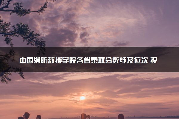 中国消防救援学院各省录取分数线及位次 投档最低分是多少(2024年高考参考)