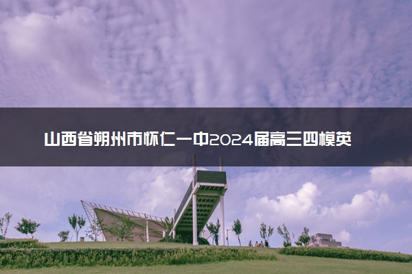 山西省朔州市怀仁一中2024届高三四模英语试题