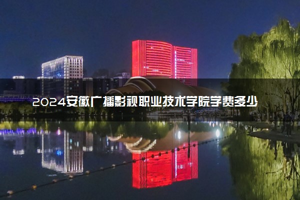 2024安徽广播影视职业技术学院学费多少钱一年 各专业收费标准