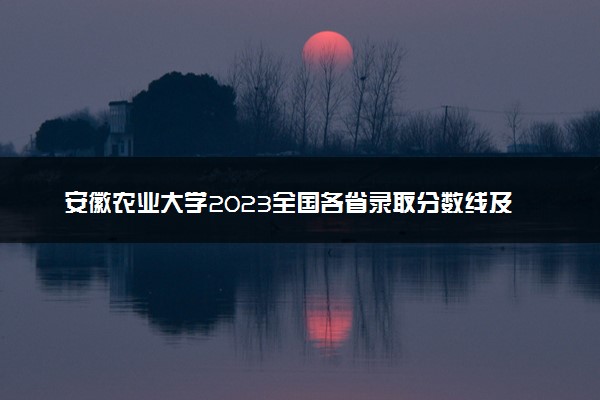 安徽农业大学2023全国各省录取分数线及最低位次 高考多少分能上