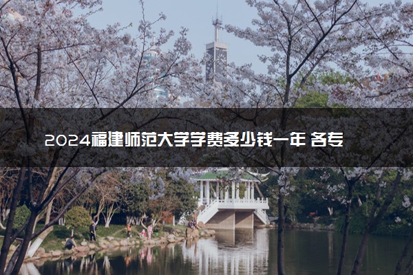 2024福建师范大学学费多少钱一年 各专业收费标准
