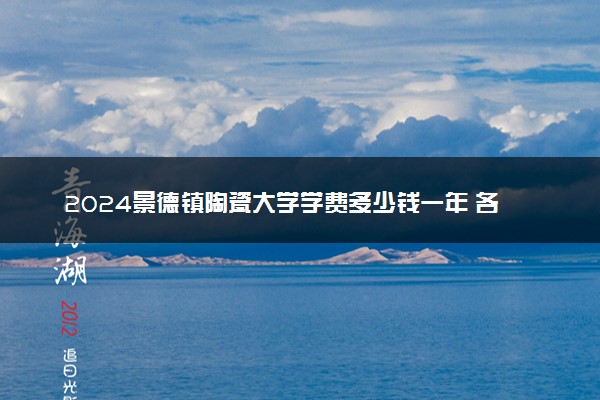 2024景德镇陶瓷大学学费多少钱一年 各专业收费标准