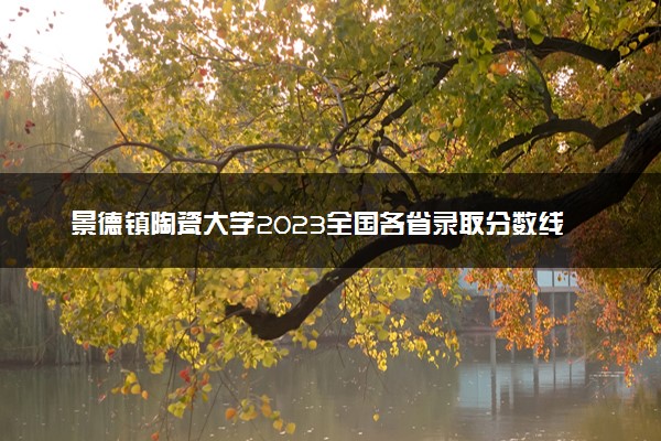 景德镇陶瓷大学2023全国各省录取分数线及最低位次 高考多少分能上