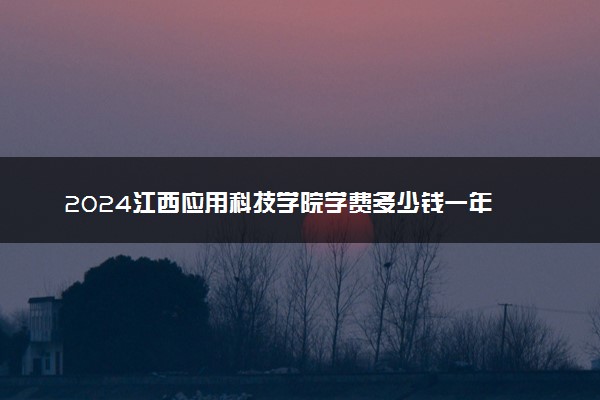 2024江西应用科技学院学费多少钱一年 各专业收费标准