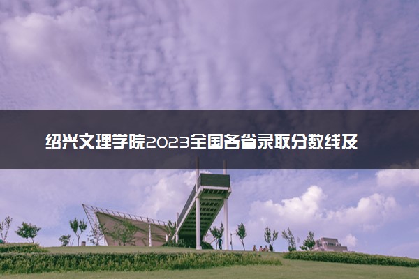 绍兴文理学院2023全国各省录取分数线及最低位次 高考多少分能上