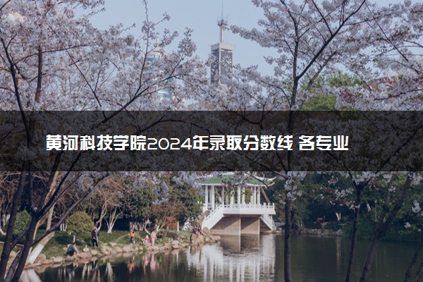 黄河科技学院2024年录取分数线 各专业录取最低分及位次