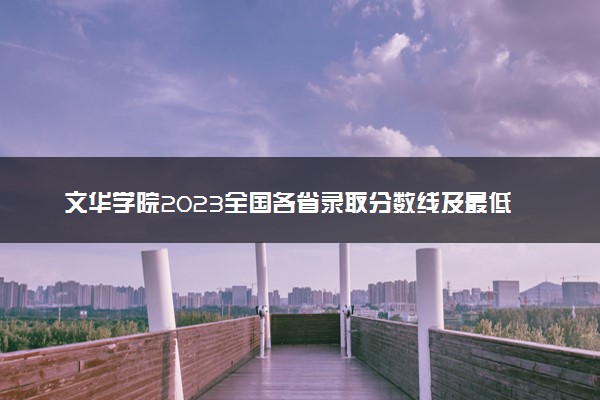 文华学院2023全国各省录取分数线及最低位次 高考多少分能上