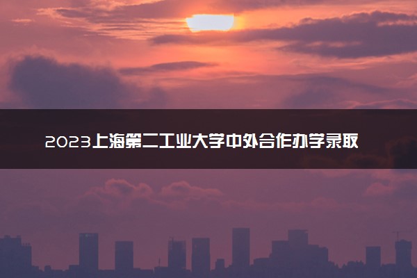 2023上海第二工业大学中外合作办学录取分数线 最低多少分能上
