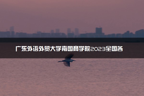 广东外语外贸大学南国商学院2023全国各省录取分数线及最低位次 高考多少分能上