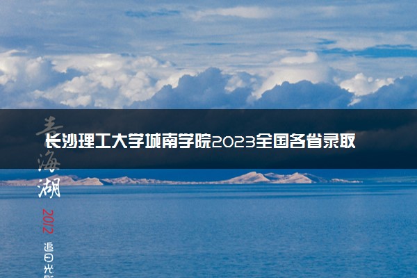 长沙理工大学城南学院2023全国各省录取分数线及最低位次 高考多少分能上