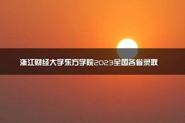 浙江财经大学东方学院2023全国各省录取分数线及最低位次 高考多少分能上