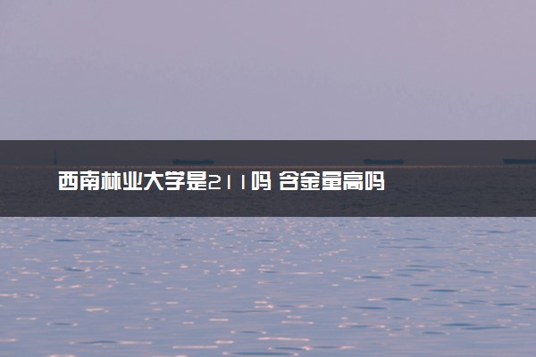 西南林业大学是211吗 含金量高吗
