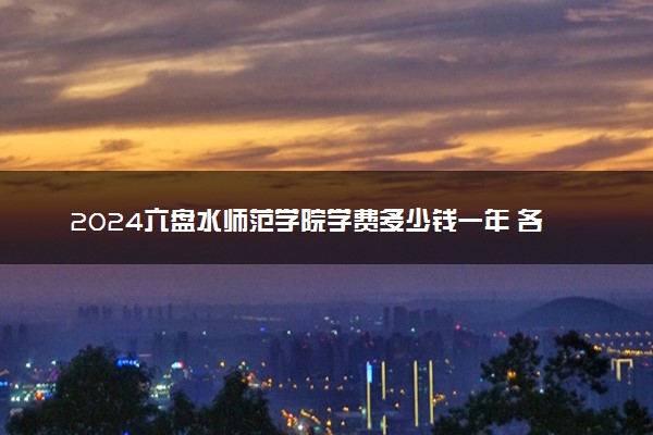 2024六盘水师范学院学费多少钱一年 各专业收费标准