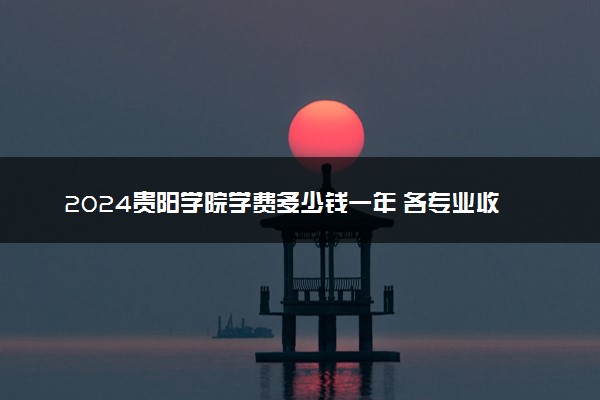 2024贵阳学院学费多少钱一年 各专业收费标准