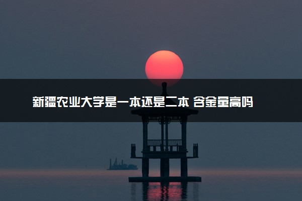 新疆农业大学是一本还是二本 含金量高吗