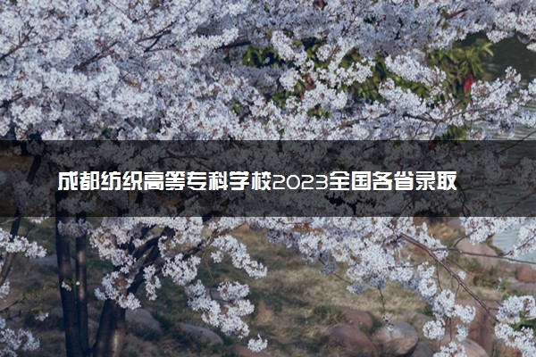 成都纺织高等专科学校2023全国各省录取分数线及最低位次 高考多少分能上