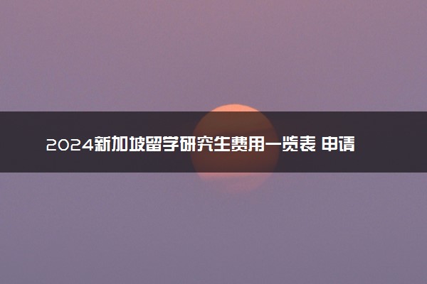 2024新加坡留学研究生费用一览表 申请条件有哪些