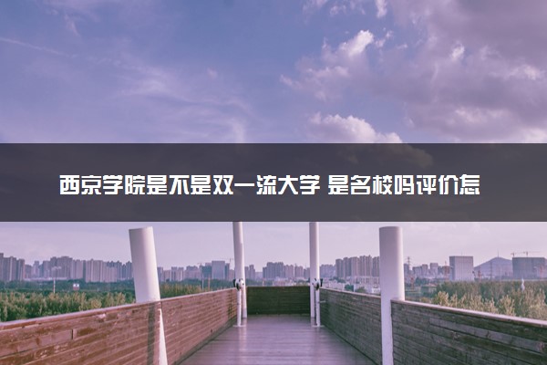 西京学院是不是双一流大学 是名校吗评价怎么样好不好