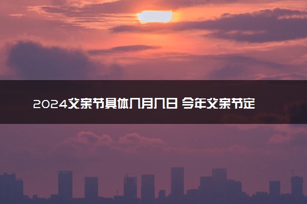 2024父亲节具体几月几日 今年父亲节定在哪一天