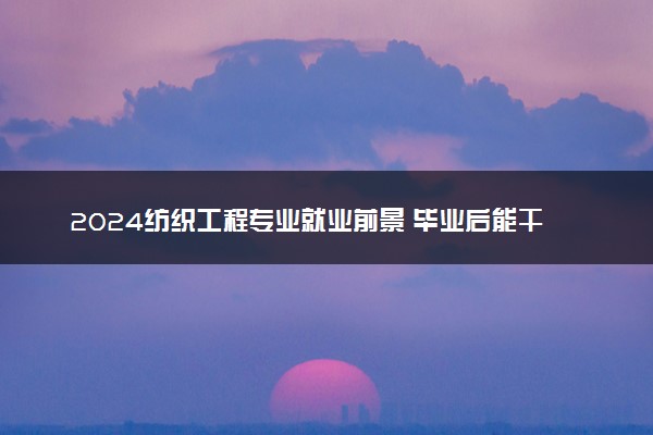 2024纺织工程专业就业前景 毕业后能干什么