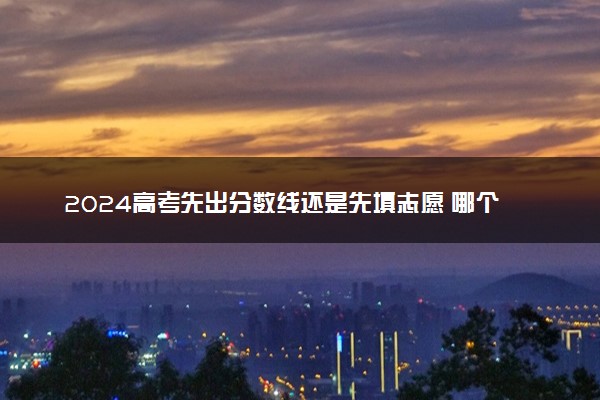 2024高考先出分数线还是先填志愿 哪个在前面