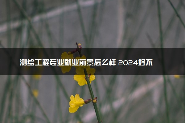 测绘工程专业就业前景怎么样 2024好不好找工作