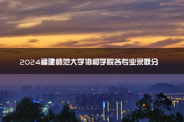 2024福建师范大学协和学院各专业录取分数线及位次 各省录取最低分是多少