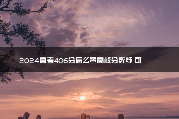 2024高考406分怎么查高校分数线 可以报考的大学有哪些